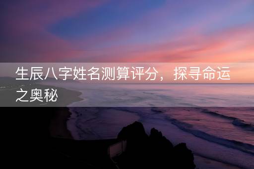 生辰八字姓名测算评分，探寻命运之奥秘
