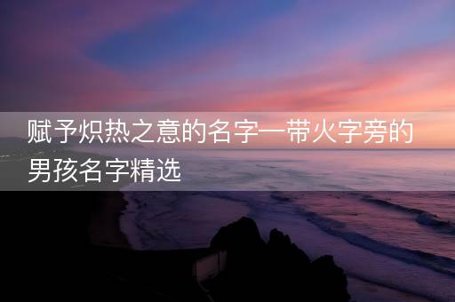赋予炽热之意的名字—带火字旁的男孩名字精选