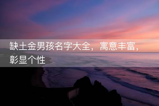 缺土金男孩名字大全，寓意丰富，彰显个性