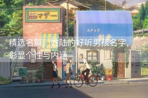 精选名篇，姓陆的好听男孩名字，彰显个性与内涵