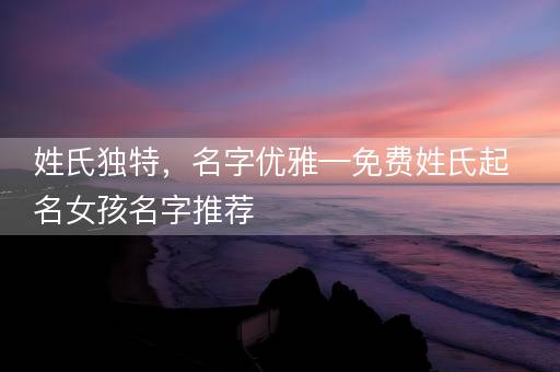 姓氏独特，名字优雅—免费姓氏起名女孩名字推荐