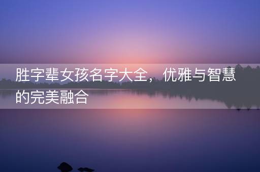 胜字辈女孩名字大全，优雅与智慧的完美融合