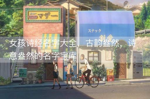 女孩诗经名字大全，古韵盎然，诗意盎然的名字宝库
