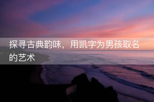 探寻古典韵味，用凯字为男孩取名的艺术