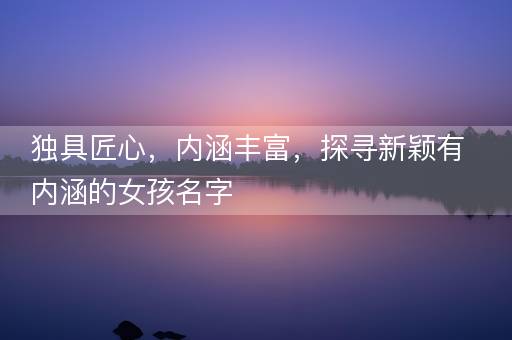 独具匠心，内涵丰富，探寻新颖有内涵的女孩名字
