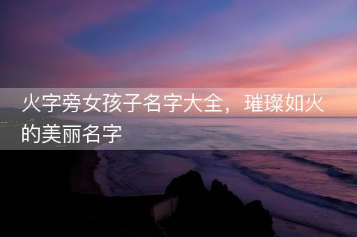 火字旁女孩子名字大全，璀璨如火的美丽名字