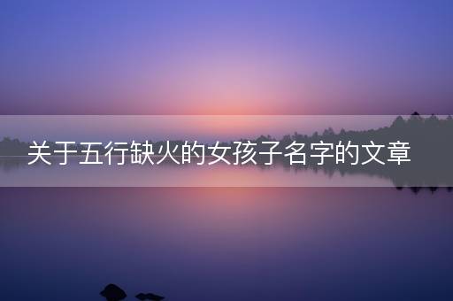 关于五行缺火的女孩子名字的文章