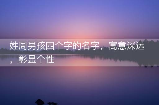 姓周男孩四个字的名字，寓意深远，彰显个性