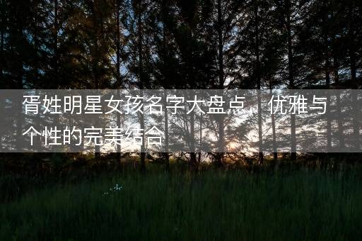 胥姓明星女孩名字大盘点，优雅与个性的完美结合