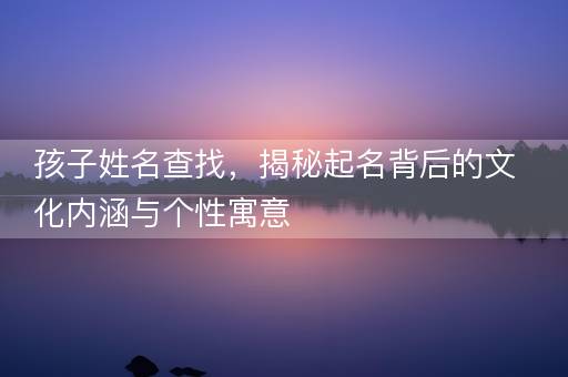 孩子姓名查找，揭秘起名背后的文化内涵与个性寓意