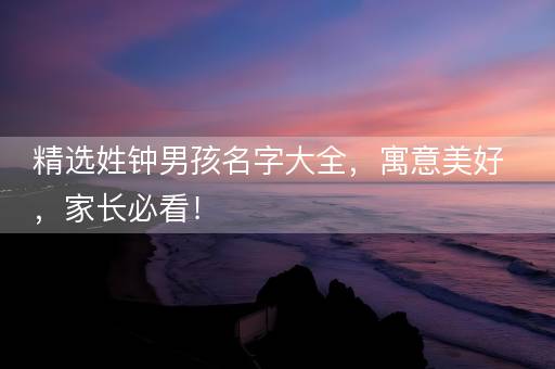精选姓钟男孩名字大全，寓意美好，家长必看！