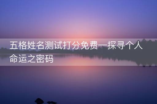 五格姓名测试打分免费—探寻个人命运之密码