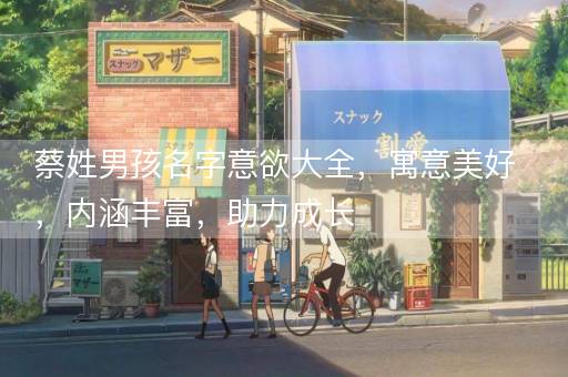 蔡姓男孩名字意欲大全，寓意美好，内涵丰富，助力成长
