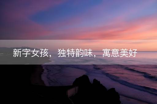 新字女孩，独特韵味，寓意美好