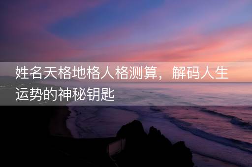 姓名天格地格人格测算，解码人生运势的神秘钥匙
