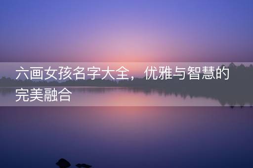六画女孩名字大全，优雅与智慧的完美融合