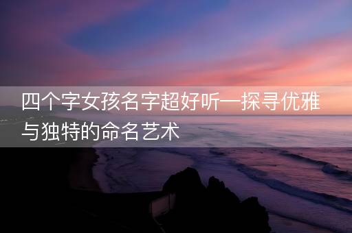 四个字女孩名字超好听—探寻优雅与独特的命名艺术