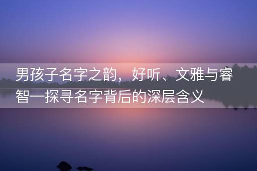 男孩子名字之韵，好听、文雅与睿智—探寻名字背后的深层含义