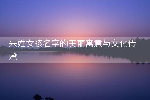 朱姓女孩名字的美丽寓意与文化传承