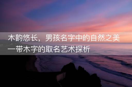 木韵悠长，男孩名字中的自然之美—带木字的取名艺术探析