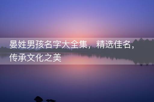晏姓男孩名字大全集，精选佳名，传承文化之美