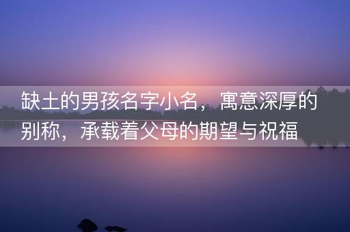缺土的男孩名字小名，寓意深厚的别称，承载着父母的期望与祝福