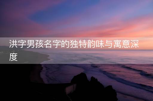 洪字男孩名字的独特韵味与寓意深度