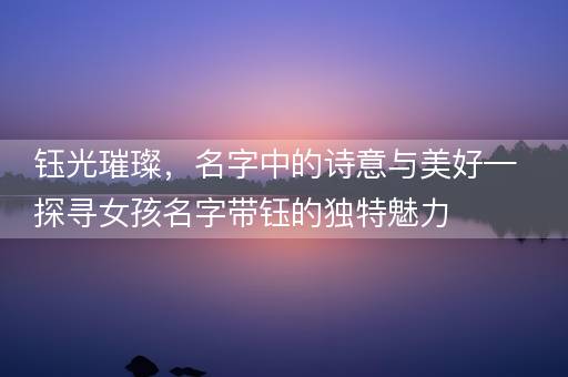 钰光璀璨，名字中的诗意与美好—探寻女孩名字带钰的独特魅力