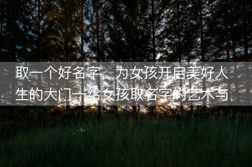 取一个好名字，为女孩开启美好人生的大门—给女孩取名字的艺术与技巧