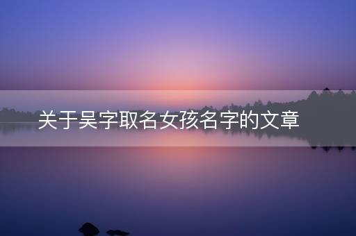 关于吴字取名女孩名字的文章