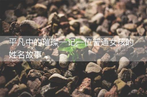 平凡中的璀璨—记一位普通女孩的姓名故事