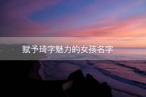 赋予琦字魅力的女孩名字