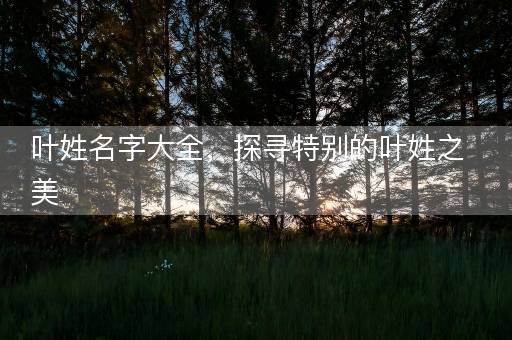 叶姓名字大全，探寻特别的叶姓之美