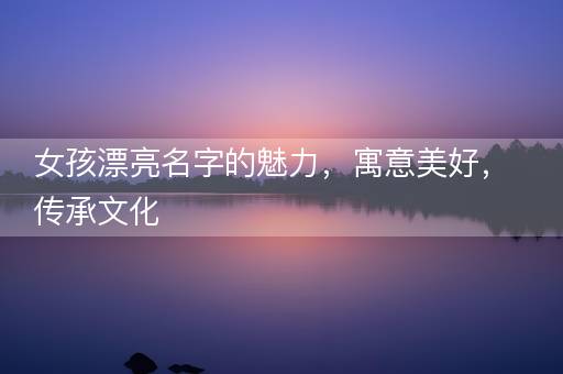 女孩漂亮名字的魅力，寓意美好，传承文化