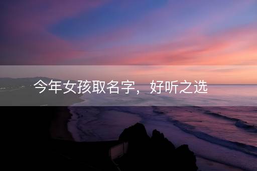 今年女孩取名字，好听之选