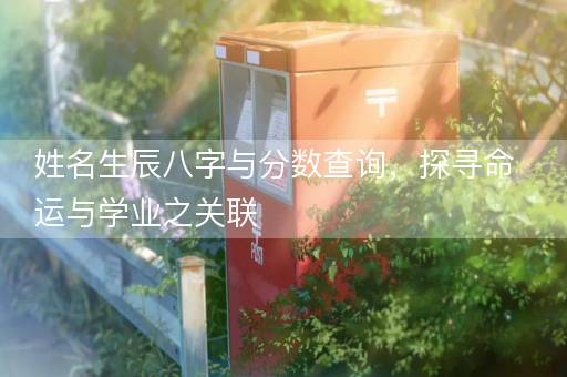 姓名生辰八字与分数查询，探寻命运与学业之关联