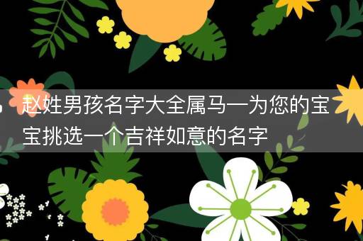 赵姓男孩名字大全属马—为您的宝宝挑选一个吉祥如意的名字