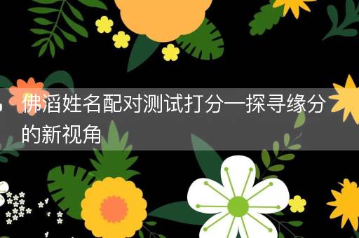 佛滔姓名配对测试打分—探寻缘分的新视角