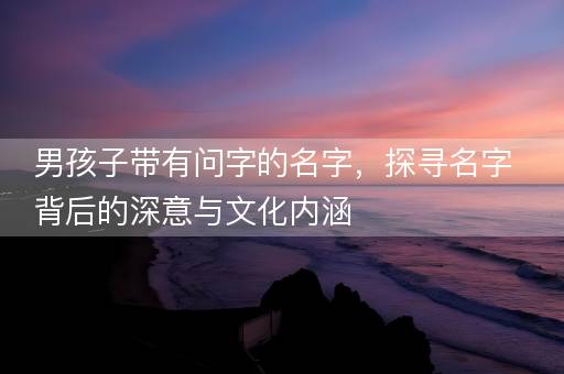 男孩子带有问字的名字，探寻名字背后的深意与文化内涵