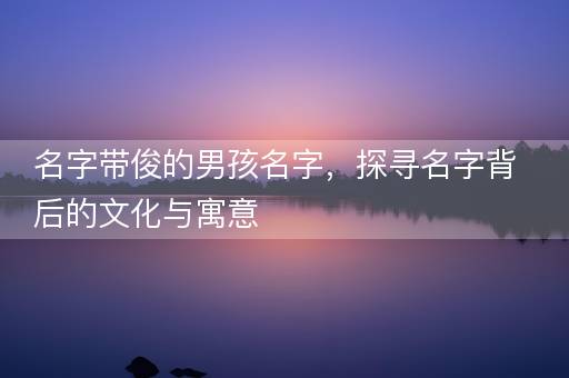 名字带俊的男孩名字，探寻名字背后的文化与寓意
