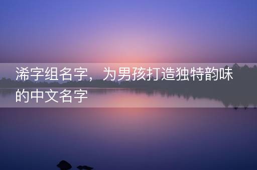 浠字组名字，为男孩打造独特韵味的中文名字