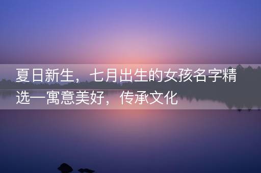 夏日新生，七月出生的女孩名字精选—寓意美好，传承文化