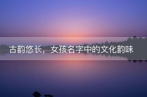 古韵悠长，女孩名字中的文化韵味