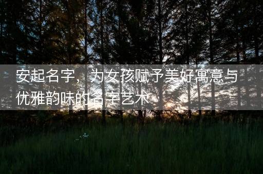 安起名字，为女孩赋予美好寓意与优雅韵味的名字艺术