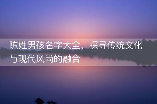 陈姓男孩名字大全，探寻传统文化与现代风尚的融合