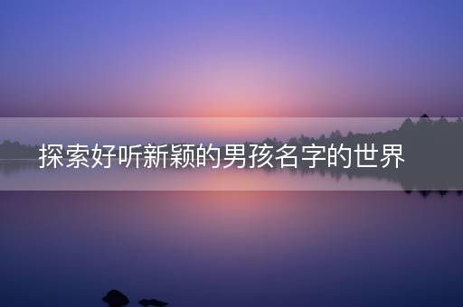探索好听新颖的男孩名字的世界