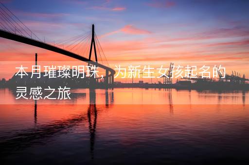 本月璀璨明珠，为新生女孩起名的灵感之旅