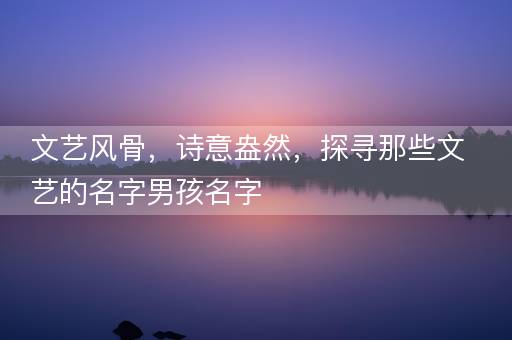 文艺风骨，诗意盎然，探寻那些文艺的名字男孩名字