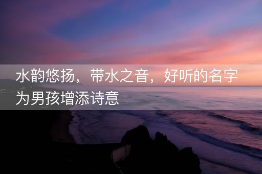 水韵悠扬，带水之音，好听的名字为男孩增添诗意