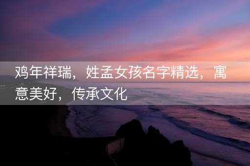 鸡年祥瑞，姓孟女孩名字精选，寓意美好，传承文化